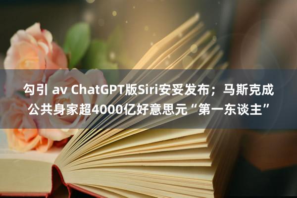 勾引 av ChatGPT版Siri安妥发布；马斯克成公共身家超4000亿好意思元“第一东谈主”