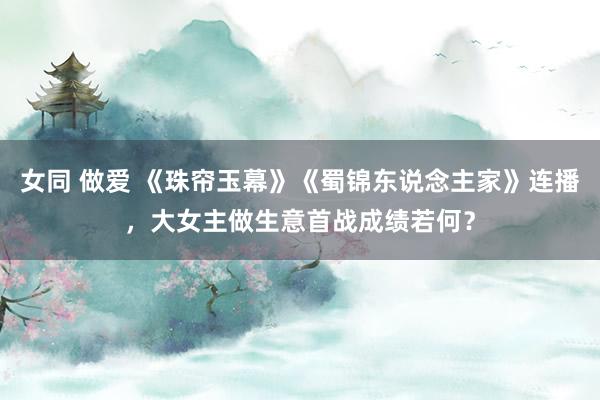 女同 做爱 《珠帘玉幕》《蜀锦东说念主家》连播，大女主做生意首战成绩若何？