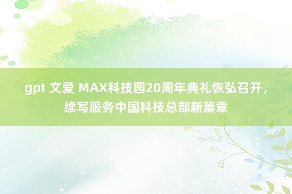 gpt 文爱 MAX科技园20周年典礼恢弘召开，续写服务中国科技总部新篇章