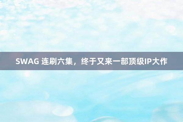 SWAG 连刷六集，终于又来一部顶级IP大作