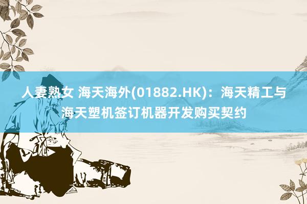 人妻熟女 海天海外(01882.HK)：海天精工与海天塑机签订机器开发购买契约