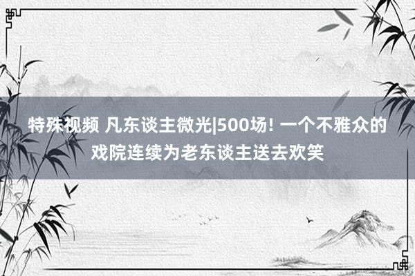 特殊视频 凡东谈主微光|500场! 一个不雅众的戏院连续为老东谈主送去欢笑