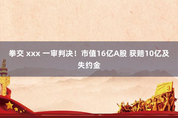 拳交 xxx 一审判决！市值16亿A股 获赔10亿及失约金