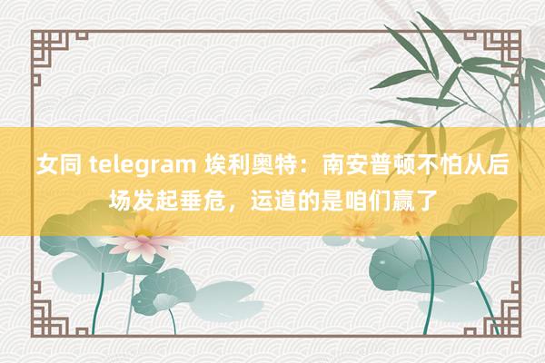 女同 telegram 埃利奥特：南安普顿不怕从后场发起垂危，运道的是咱们赢了