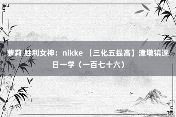 萝莉 胜利女神：nikke 【三化五提高】漳墩镇逐日一学（一百七十六）