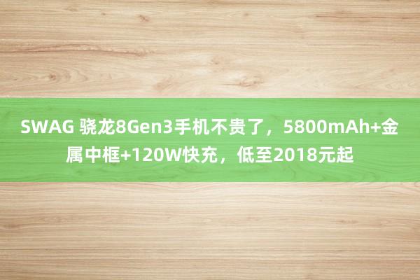 SWAG 骁龙8Gen3手机不贵了，5800mAh+金属中框+120W快充，低至2018元起