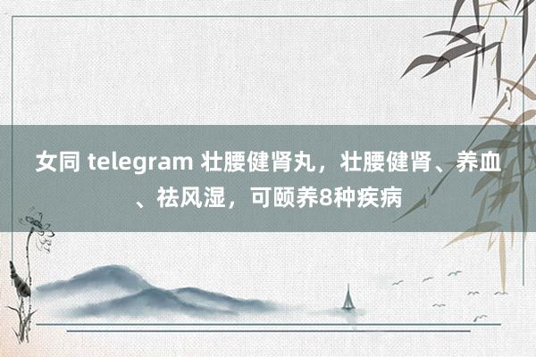 女同 telegram 壮腰健肾丸，壮腰健肾、养血、祛风湿，可颐养8种疾病