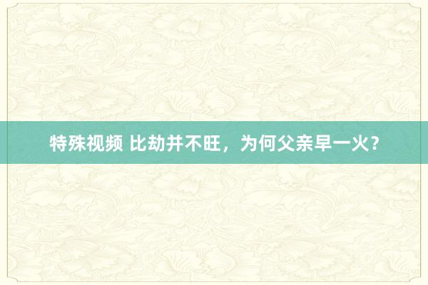 特殊视频 比劫并不旺，为何父亲早一火？