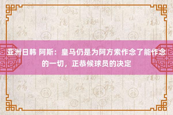 亚洲日韩 阿斯：皇马仍是为阿方索作念了能作念的一切，正恭候球员的决定