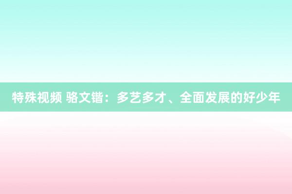 特殊视频 骆文锴：多艺多才、全面发展的好少年