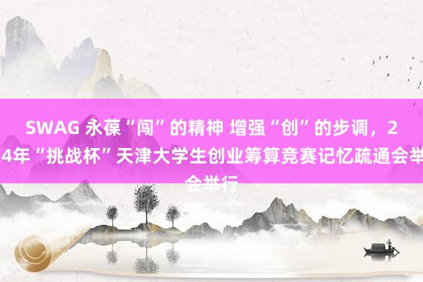 SWAG 永葆“闯”的精神 增强“创”的步调，2024年“挑战杯”天津大学生创业筹算竞赛记忆疏通会举行