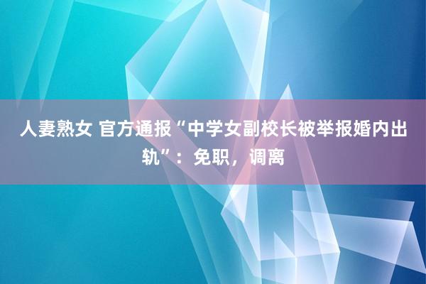 人妻熟女 官方通报“中学女副校长被举报婚内出轨”：免职，调离