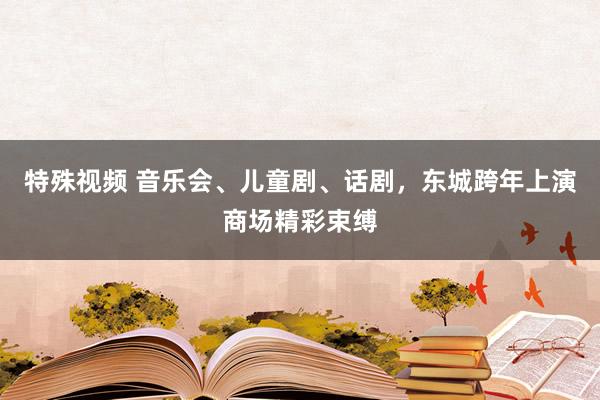 特殊视频 音乐会、儿童剧、话剧，东城跨年上演商场精彩束缚