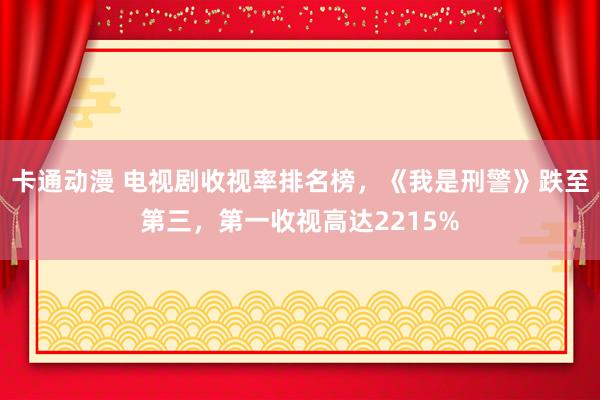 卡通动漫 电视剧收视率排名榜，《我是刑警》跌至第三，第一收视高达2215%