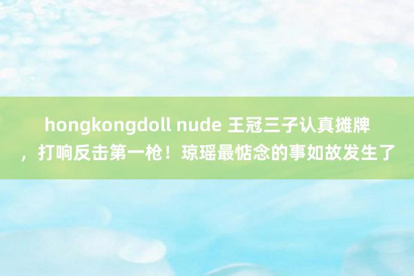 hongkongdoll nude 王冠三子认真摊牌，打响反击第一枪！琼瑶最惦念的事如故发生了