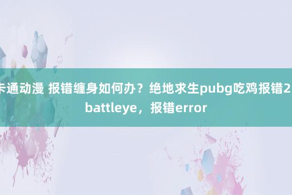 卡通动漫 报错缠身如何办？绝地求生pubg吃鸡报错25battleye，报错error