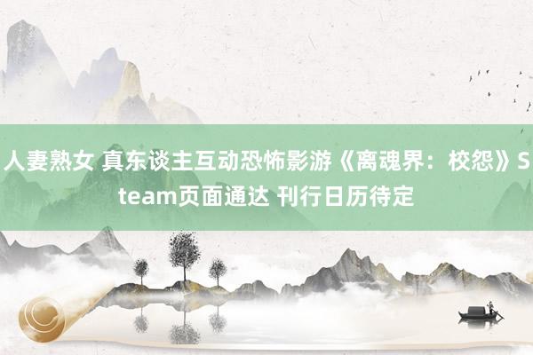 人妻熟女 真东谈主互动恐怖影游《离魂界：校怨》Steam页面通达 刊行日历待定