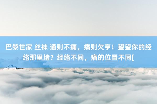 巴黎世家 丝袜 通则不痛，痛则欠亨！望望你的经络那里堵？经络不同，痛的位置不同[