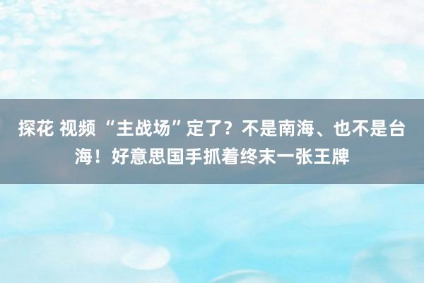 探花 视频 “主战场”定了？不是南海、也不是台海！好意思国手抓着终末一张王牌