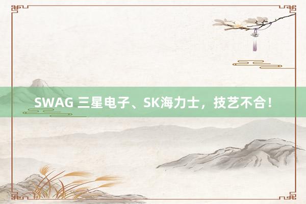 SWAG 三星电子、SK海力士，技艺不合！