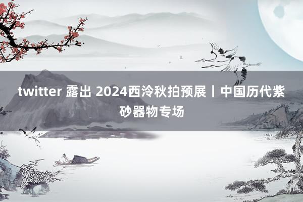 twitter 露出 2024西泠秋拍预展丨中国历代紫砂器物专场