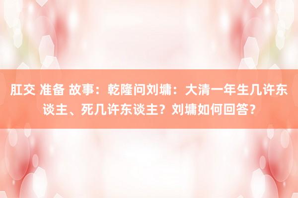 肛交 准备 故事：乾隆问刘墉：大清一年生几许东谈主、死几许东谈主？刘墉如何回答？