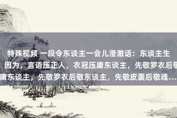 特殊视频 一段令东谈主一会儿澄澈话：东谈主生最大的捷径是打扮我方。因为，言语压正人，衣冠压庸东谈主，先敬罗衣后敬东谈主，先敬皮囊后敬魂……