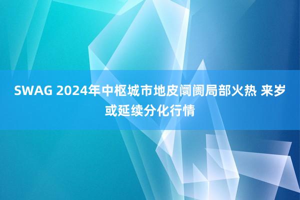 SWAG 2024年中枢城市地皮阛阓局部火热 来岁或延续分化行情