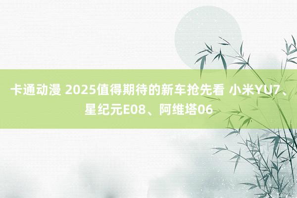 卡通动漫 2025值得期待的新车抢先看 小米YU7、星纪元E08、阿维塔06