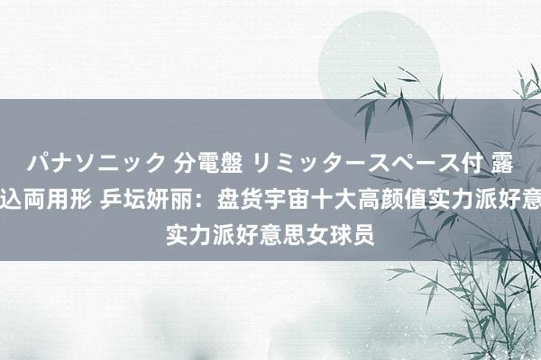 パナソニック 分電盤 リミッタースペース付 露出・半埋込両用形 乒坛妍丽：盘货宇宙十大高颜值实力派好意思女球员