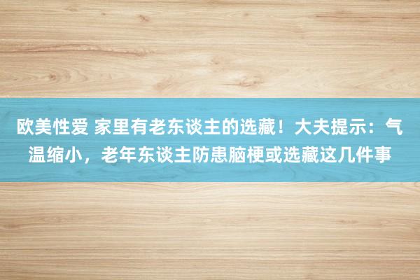 欧美性爱 家里有老东谈主的选藏！大夫提示：气温缩小，老年东谈主防患脑梗或选藏这几件事