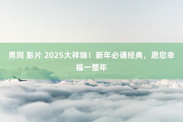 男同 影片 2025大祥瑞！新年必诵经典，愿您幸福一整年