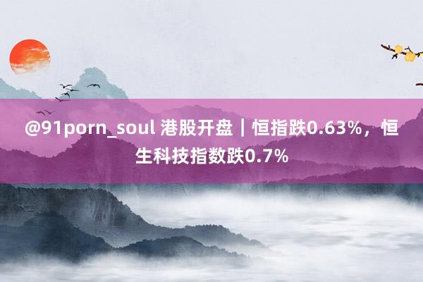 @91porn_soul 港股开盘｜恒指跌0.63%，恒生科技指数跌0.7%