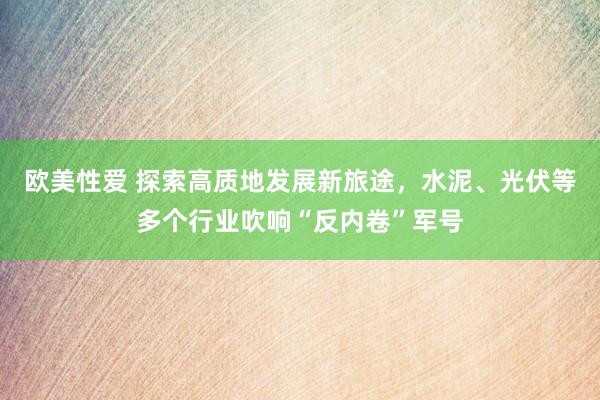 欧美性爱 探索高质地发展新旅途，水泥、光伏等多个行业吹响“反内卷”军号