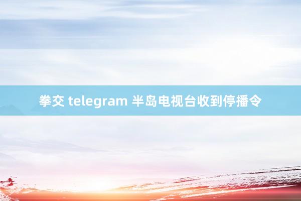 拳交 telegram 半岛电视台收到停播令