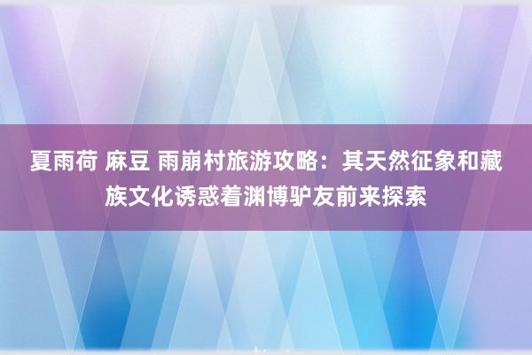 夏雨荷 麻豆 雨崩村旅游攻略：其天然征象和藏族文化诱惑着渊博驴友前来探索