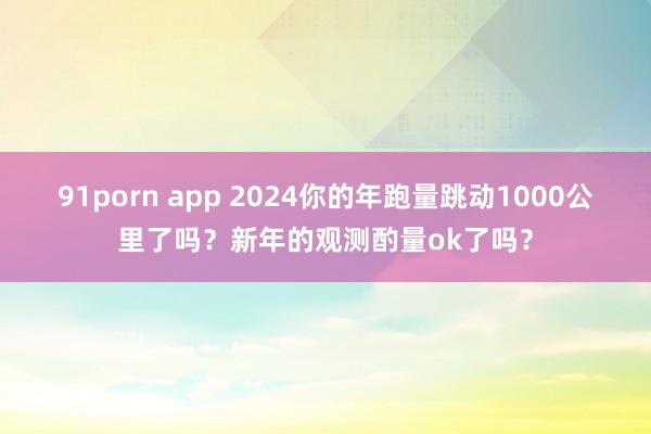 91porn app 2024你的年跑量跳动1000公里了吗？新年的观测酌量ok了吗？