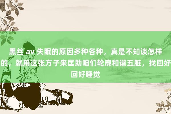 黑丝 av 失眠的原因多种各种，真是不知谈怎样离别的，就用这张方子来匡助咱们轮廓和谐五脏，找回好睡觉