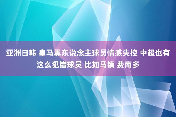 亚洲日韩 皇马黑东说念主球员情感失控 中超也有这么犯错球员 比如马镇 费南多