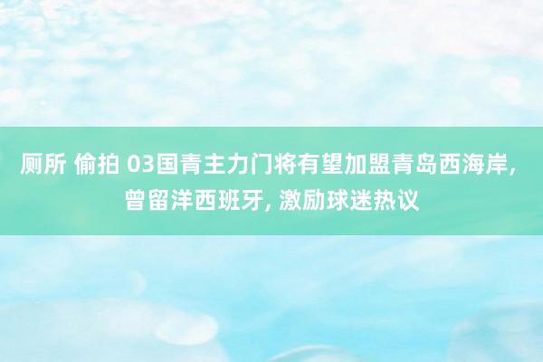 厕所 偷拍 03国青主力门将有望加盟青岛西海岸， 曾留洋西班牙， 激励球迷热议