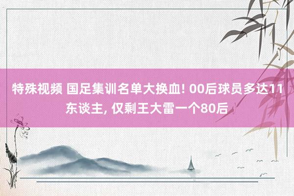 特殊视频 国足集训名单大换血! 00后球员多达11东谈主， 仅剩王大雷一个80后