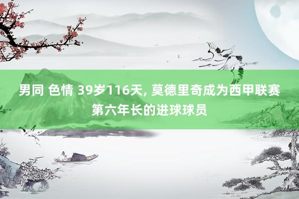 男同 色情 39岁116天， 莫德里奇成为西甲联赛第六年长的进球球员