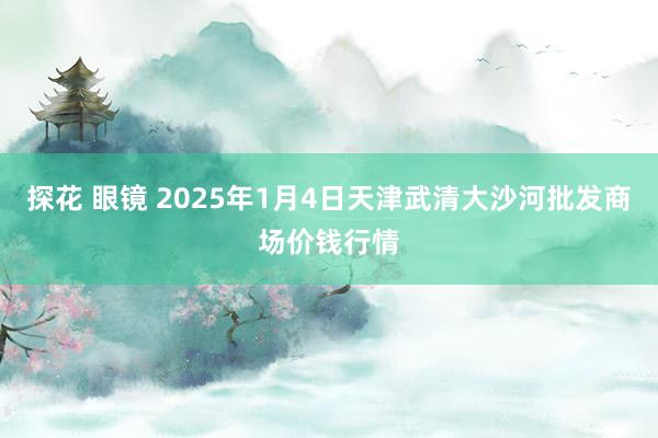 探花 眼镜 2025年1月4日天津武清大沙河批发商场价钱行情