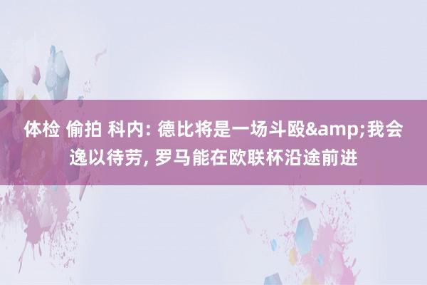 体检 偷拍 科内: 德比将是一场斗殴&我会逸以待劳， 罗马能在欧联杯沿途前进