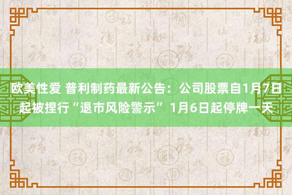 欧美性爱 普利制药最新公告：公司股票自1月7日起被捏行“退市风险警示” 1月6日起停牌一天