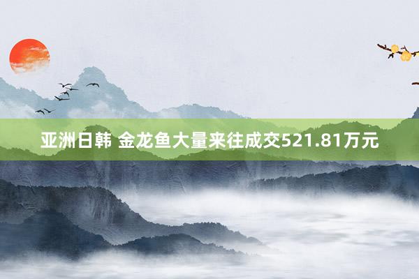 亚洲日韩 金龙鱼大量来往成交521.81万元