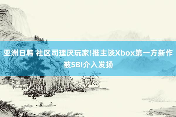 亚洲日韩 社区司理厌玩家!推主谈Xbox第一方新作被SBI介入发扬