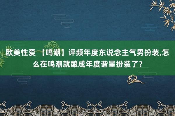 欧美性爱 【鸣潮】评频年度东说念主气男扮装，怎么在鸣潮就酿成年度谐星扮装了？