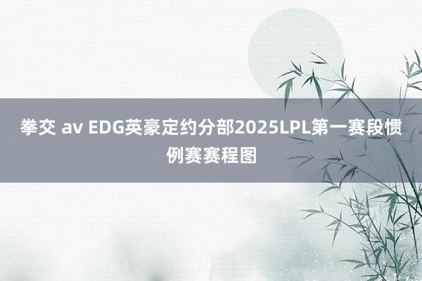 拳交 av EDG英豪定约分部2025LPL第一赛段惯例赛赛程图