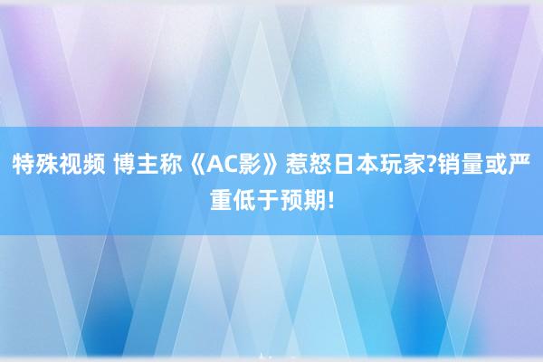 特殊视频 博主称《AC影》惹怒日本玩家?销量或严重低于预期!